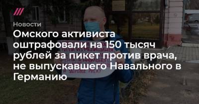 Омского активиста оштрафовали на 150 тысяч рублей за пикет против врача, не выпускавшего Навального в Германию