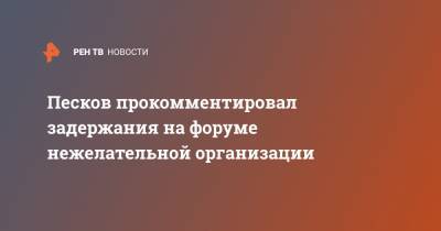Песков прокомментировал задержания на форуме нежелательной организации