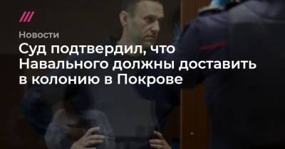 Суд подтвердил, что Навального должны доставить в колонию в Покрове