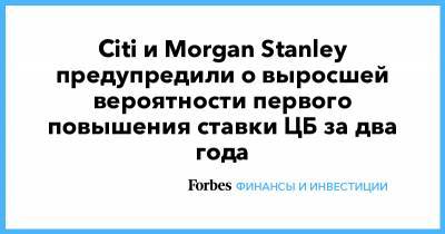 Citi и Morgan Stanley предупредили о выросшей вероятности первого повышения ставки ЦБ за два года