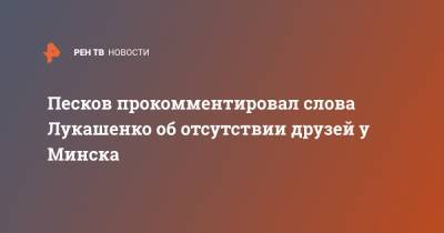 Песков прокомментировал слова Лукашенко об отсутствии друзей у Минска