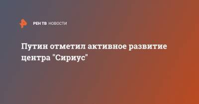 Путин отметил активное развитие центра "Сириус"