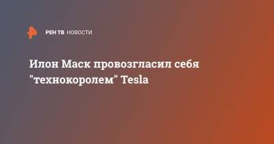 Илон Маск провозгласил себя "технокоролем" Tesla