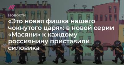 «Это новая фишка нашего чокнутого царя»: в новой серии «Масяни» к каждому россиянину приставили силовика