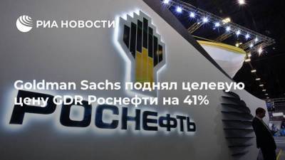 Goldman Sachs поднял целевую цену GDR Роснефти на 41%