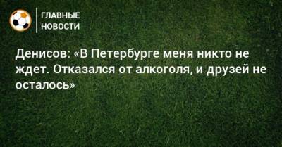 Денисов: «В Петербурге меня никто не ждет. Отказался от алкоголя, и друзей не осталось»