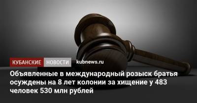 Объявленные в международный розыск братья осуждены на 8 лет колонии за хищение у 483 человек 530 млн рублей