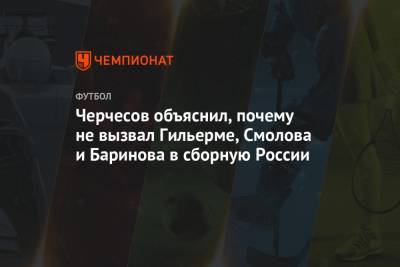Черчесов объяснил, почему не вызвал Гильерме, Смолова и Баринова в сборную России