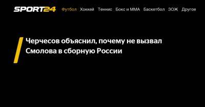 Черчесов объяснил, почему не вызвал Смолова в сборную России