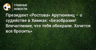 Президент «Ростова» Арутюнянц – о судействе в Химках: «Безобразие! Впечатление, что тебя обокрали. Хочется все бросить»