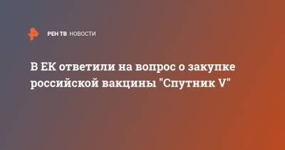 В ЕК ответили на вопрос о закупке российской вакцины "Спутник V"