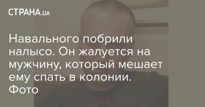 Навального побрили налысо. Он жалуется на мужчину, который мешает ему спать в колонии. Фото