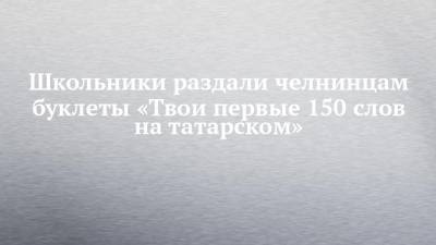 Школьники раздали челнинцам буклеты «Твои первые 150 слов на татарском»