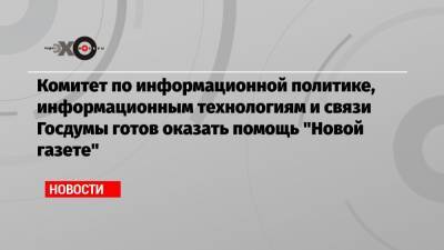 Комитет по информационной политике, информационным технологиям и связи Госдумы готов оказать помощь «Новой газете»