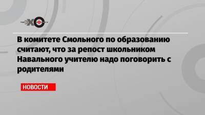 В комитете Смольного по образованию считают, что за репост школьником Навального учителю надо поговорить с родителями