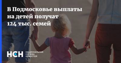 В Подмосковье выплаты на детей получат 124 тыс. семей