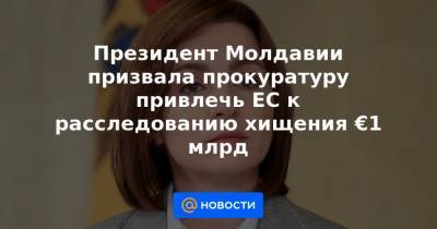 Майя Санду - Александр Стояногло - Президент Молдавии призвала прокуратуру привлечь ЕС к расследованию хищения €1 млрд - news.mail.ru - Молдавия