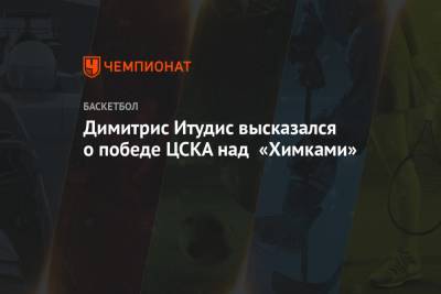 Димитрис Итудис высказался о победе ЦСКА над «Химками»