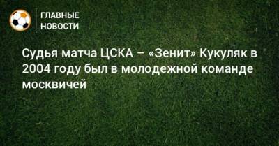 Судья матча ЦСКА – «Зенит» Кукуляк в 2004 году был в молодежной команде москвичей
