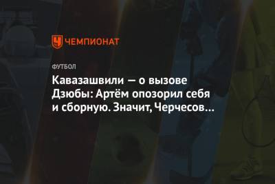 Кавазашвили — о вызове Дзюбы: Артём опозорил себя и сборную. Значит, Черчесов его простил