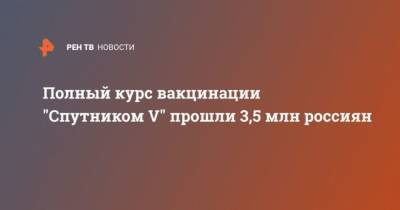 Полный курс вакцинации “Спутником V” прошли 3,5 млн россиян