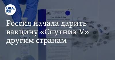 Россия начала дарить вакцину «Спутник V» другим странам