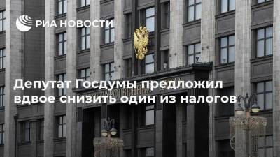 Депутат Госдумы предложил вдвое снизить один из налогов