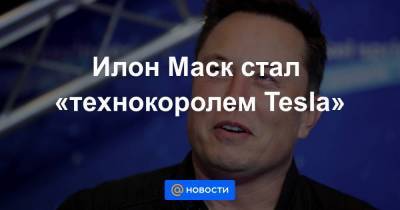 Илон Маск стал «технокоролем Tesla»
