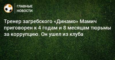 Тренер загребского «Динамо» Мамич приговорен к 4 годам и 8 месяцам тюрьмы за коррупцию. Он ушел из клуба