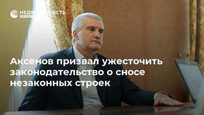 Аксенов призвал ужесточить законодательство о сносе незаконных строек