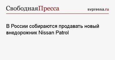 В России собираются продавать новый внедорожник Nissan Patrol