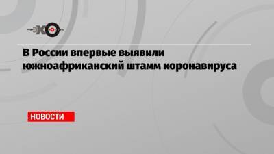 В России впервые выявили южноафриканский штамм коронавируса