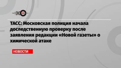 ТАСС: Московская полиция начала доследственную проверку после заявления редакции «Новой газеты» о химической атаке