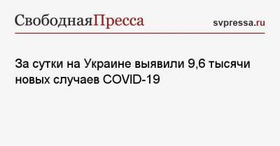 За сутки на Украине выявили 9,6 тысячи новых случаев COVID-19