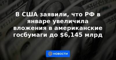 В США заявили, что РФ в январе увеличила вложения в американские госбумаги до $6,145 млрд