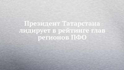 Президент Татарстана лидирует в рейтинге глав регионов ПФО