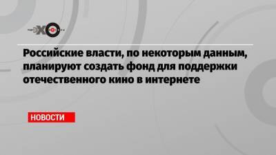 Российские власти, по некоторым данным, планируют создать фонд для поддержки отечественного кино в интернете