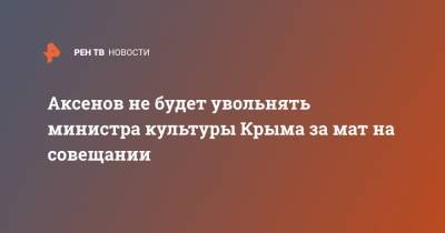 Аксенов не будет увольнять министра культуры Крыма за мат на совещании