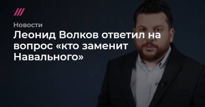 Леонид Волков ответил на вопрос «кто заменит Навального»