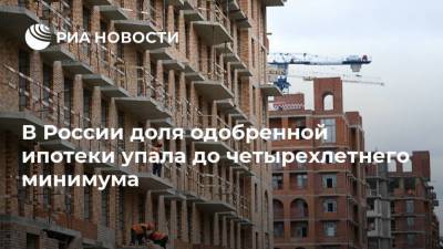 В России доля одобренной ипотеки упала до четырехлетнего минимума