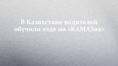 В Казахстане водителей обучили езде на «КАМАЗах»