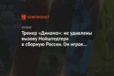 Тренер «Динамо»: не удивлены вызову Нойштедтера в сборную России. Он игрок высокого класса