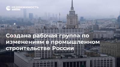 Создана рабочая группа по изменениям в промышленном строительстве России