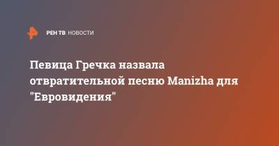 Певица Гречка назвала отвратительной песню Manizha для "Евровидения"