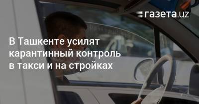 В Ташкенте усилят карантинный контроль в такси и на стройках