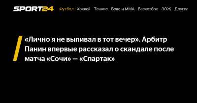 «Лично я не выпивал в тот вечер». Арбитр Панин впервые рассказал о скандале после матча «Сочи» - «Спартак»