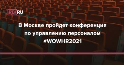 В Москве пройдет конференция по управлению персоналом #WOWHR2021 - rb.ru - Москва