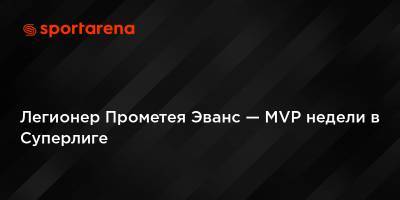 Легионер Прометея Эванс — MVP недели в Суперлиге