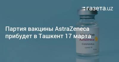 Партия вакцины AstraZeneca прибудет в Ташкент 17 марта