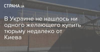 В Украине не нашлось ни одного желающего купить тюрьму недалеко от Киева